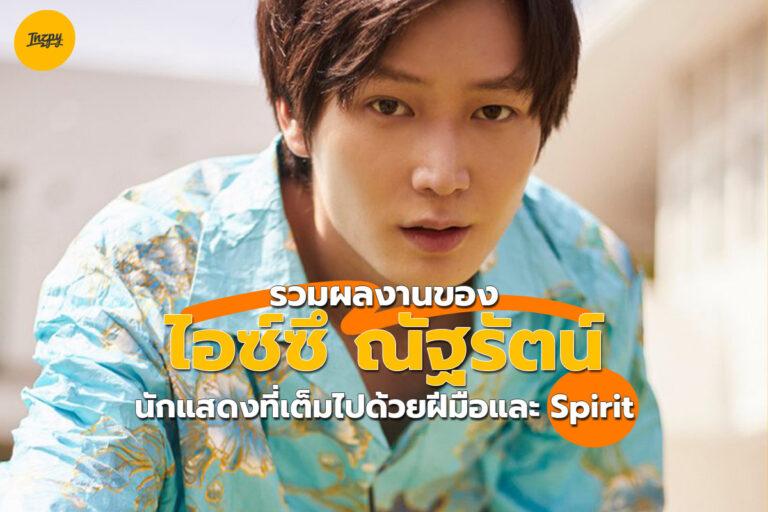 รวมผลงานของ ไอซ์ซึ นักแสดงผู้เต็มไปด้วยฝีมือการแสดงและ Spirit