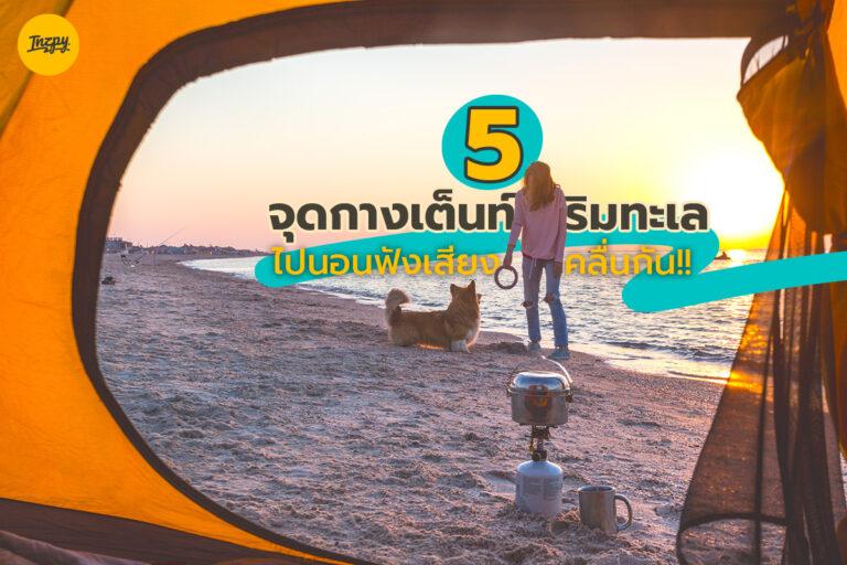 5 จุดกางเต็นท์ริมทะเล ไปนอนชิล ๆ ฟังเสียงคลื่นกันเถอะ!!