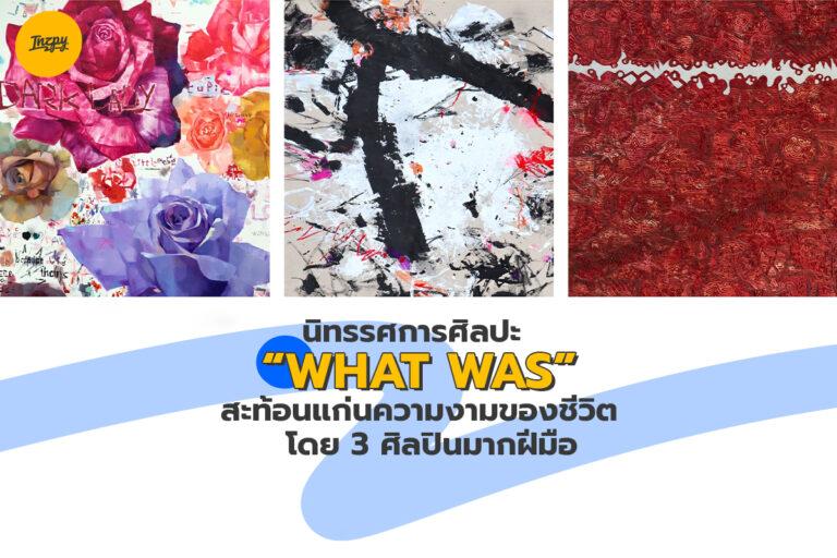 WHAT WAS นิทรรศการศิลปะ สะท้อนแก่นความงามของชีวิต โดย 3 ศิลปินมากฝีมือ