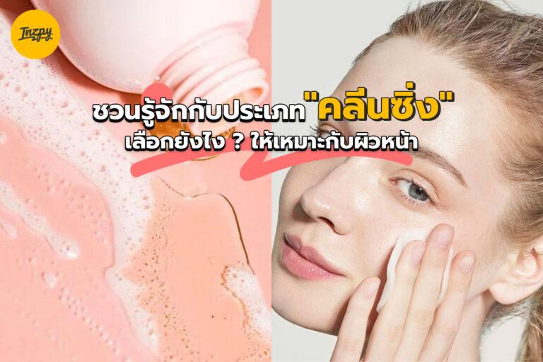 ชวนรู้จักกับประเภท “คลีนซิ่ง” เลือกยังไงให้เหมาะกับผิวหน้า