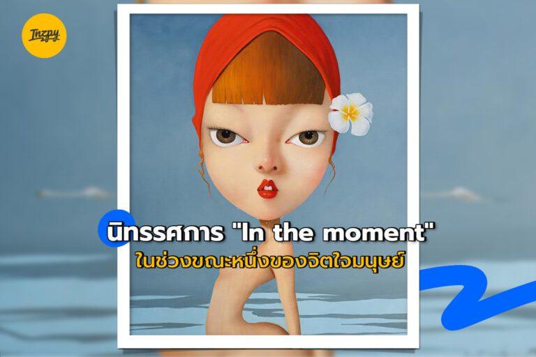 นิทรรศการ ” In the moment ” ในช่วงขณะหนึ่งของจิตใจมนุษย์!