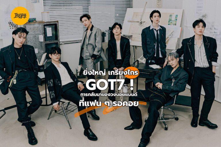 ยิ่งใหญ่ เกรียงไกร GOT7 ! การกลับมาของวงบอยแบนด์ที่แฟน ๆ รอคอย