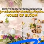 ศิลปะการจัดวางดอกไม้เหนือจินตนาการ สู่การรังสรรค์อาฟเตอร์นูนทีชุดใหม่ HOUSE OF BLOOM