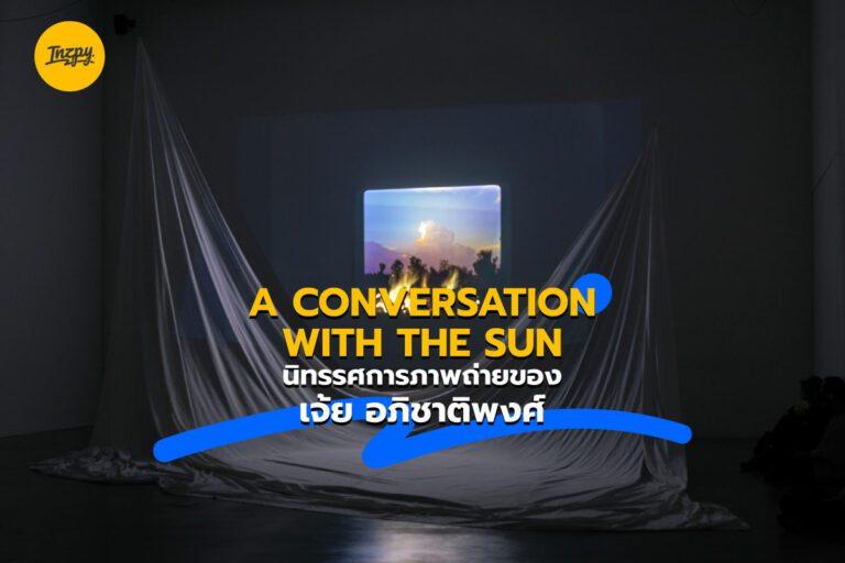 A CONVERSATION WITH THE SUN นิทรรศการภาพถ่ายของ เจ้ย อภิชาติพงศ์
