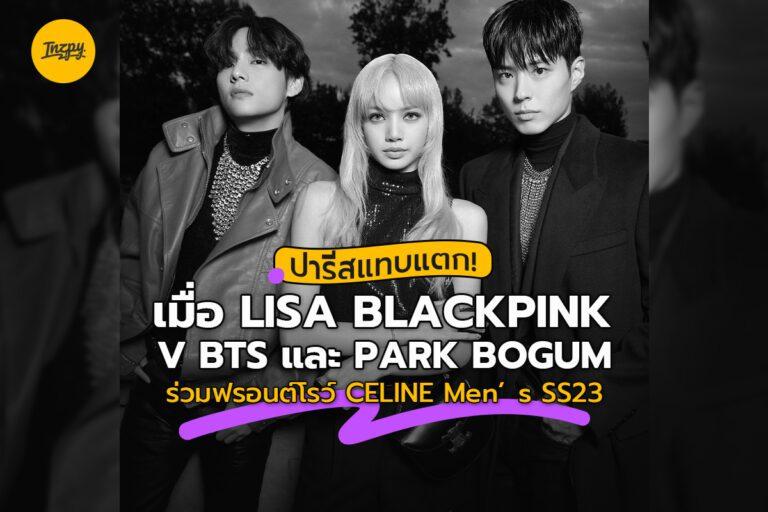 ปารีสแทบแตก! เมื่อ LISA BLACKPINK, V BTS และ PARK BOGUM ร่วมฟรอนต์โรว์ CELINE Men’s SS 2023