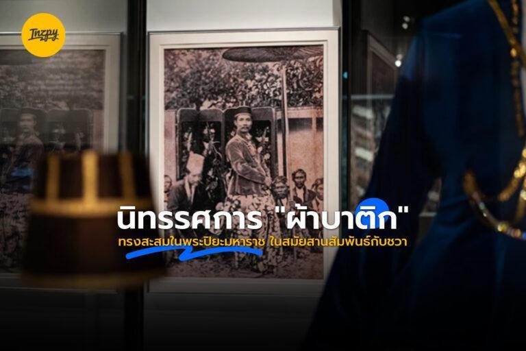 นิทรรศการ “ผ้าบาติก” ทรงสะสมในพระปิยะมหาราช ในสมัยสานสัมพันธ์กับชวา