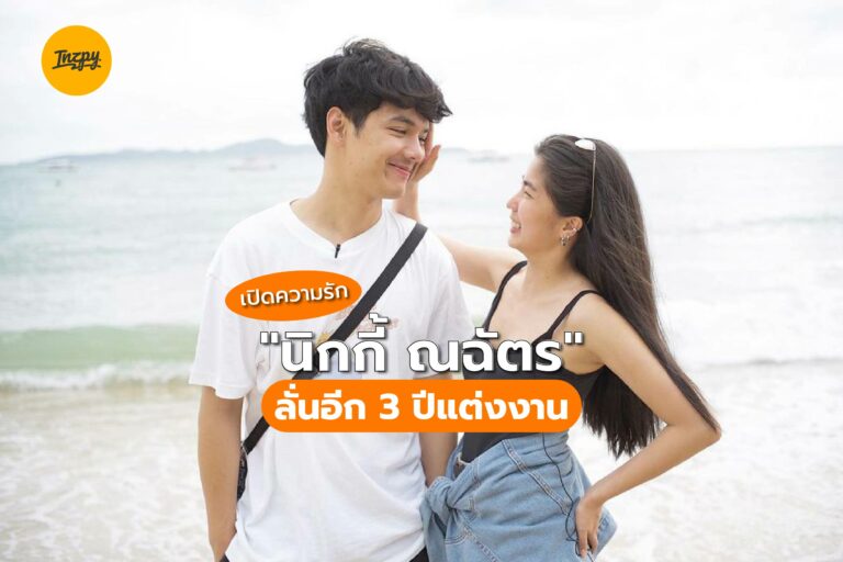 นิกกี้ ณฉัตร ลั่นอีก 3 ปีแต่ง “ก้อย” แน่นอน พร้อมเผยเส้นทางความรัก