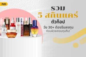 รวม 5 สกินแคร์ตัวท็อป วัย 30+ ต้องรีบลงทุนก่อนผิวจะถอนทุนคืน!