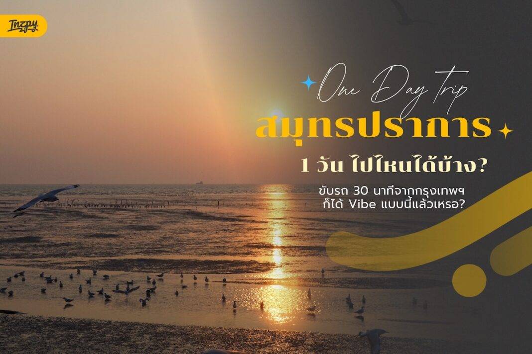 สมุทรปราการ One Day Trip: แจกรูทเที่ยวใกล้กรุงเทพฯ ครบทุก Vibe ในวันเดียว (ขับรถ 30 นาทีจากกรุงเทพฯ ก็ได้ Vibe แบบนี้แล้วเหรอ?)
