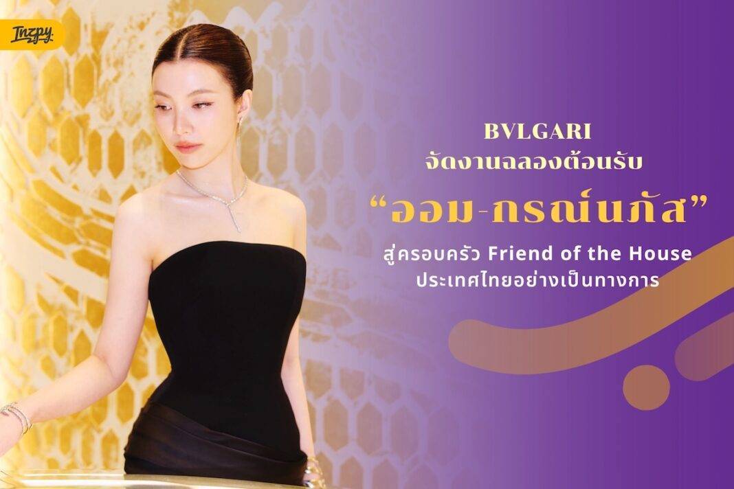 BVLGARI เปิดตัว ‘ออม-กรณ์นภัส’ Friend of the House ประเทศไทยคนล่าสุด อย่างเป็นทางการ